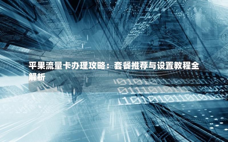 平果流量卡办理攻略：套餐推荐与设置教程全解析