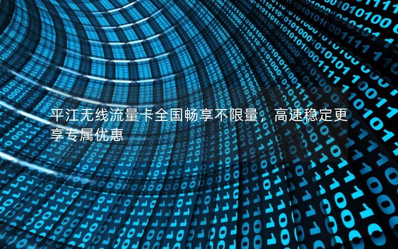 平江无线流量卡全国畅享不限量，高速稳定更享专属优惠