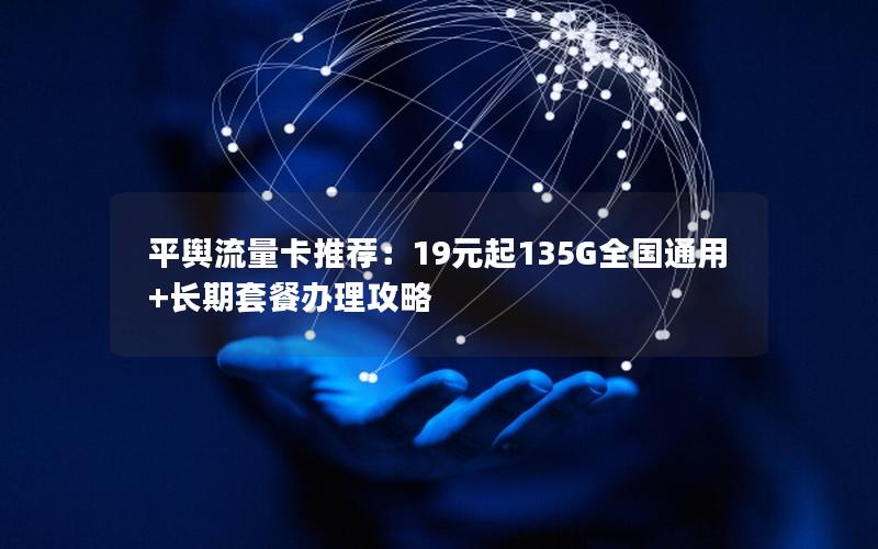 平舆流量卡推荐：19元起135G全国通用+长期套餐办理攻略
