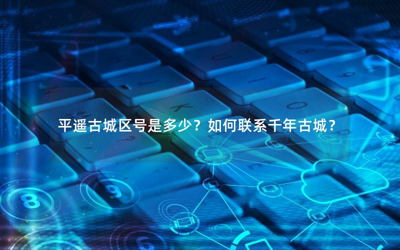 平遥古城区号是多少？如何联系千年古城？