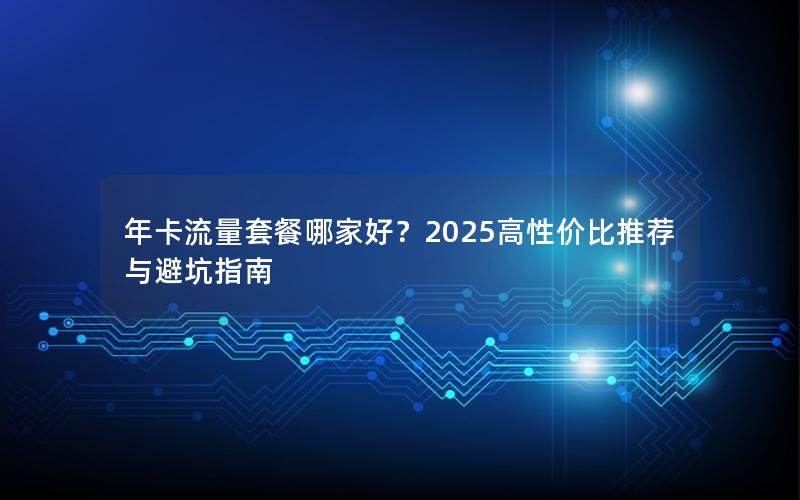 年卡流量套餐哪家好？2025高性价比推荐与避坑指南