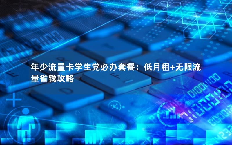 年少流量卡学生党必办套餐：低月租+无限流量省钱攻略