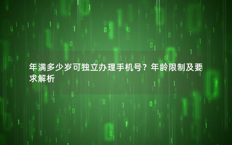 年满多少岁可独立办理手机号？年龄限制及要求解析