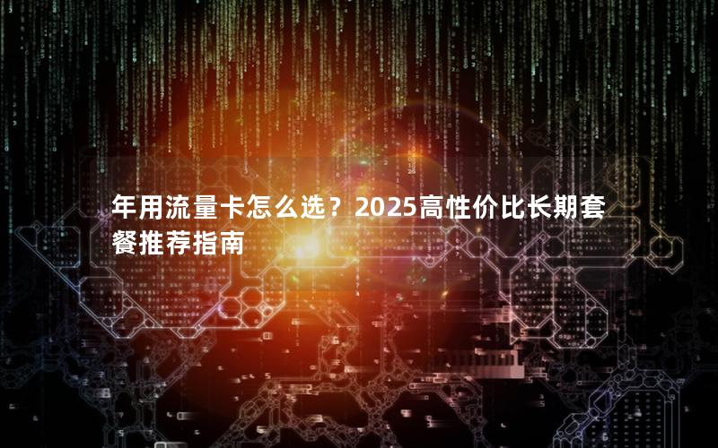 年用流量卡怎么选？2025高性价比长期套餐推荐指南
