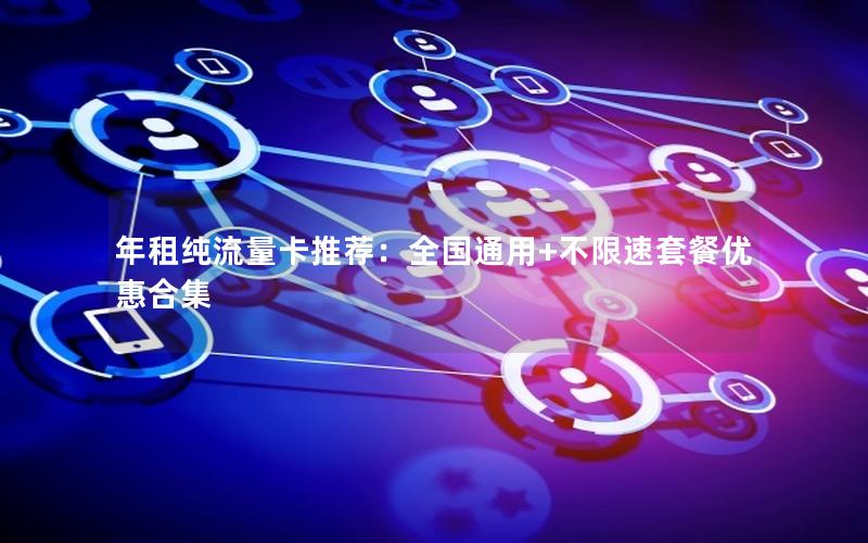 年租纯流量卡推荐：全国通用+不限速套餐优惠合集
