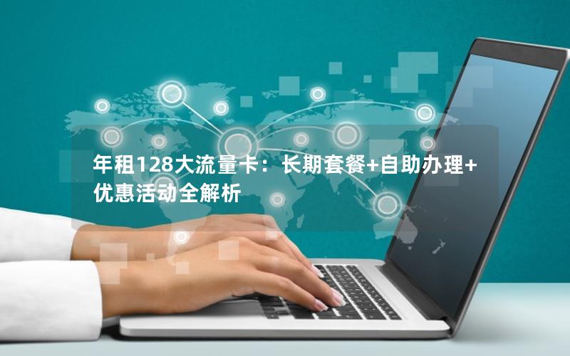 年租128大流量卡：长期套餐+自助办理+优惠活动全解析