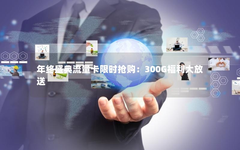 年终盛典流量卡限时抢购：300G福利大放送