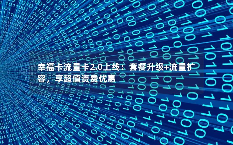 幸福卡流量卡2.0上线：套餐升级+流量扩容，享超值资费优惠