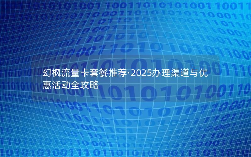 幻枫流量卡套餐推荐·2025办理渠道与优惠活动全攻略