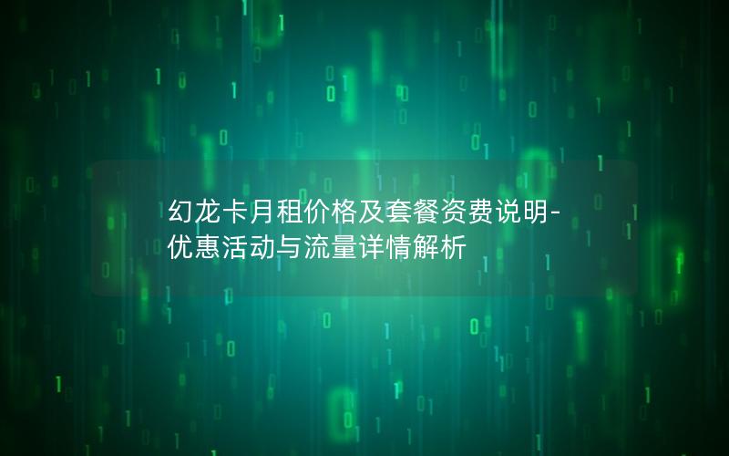 幻龙卡月租价格及套餐资费说明-优惠活动与流量详情解析