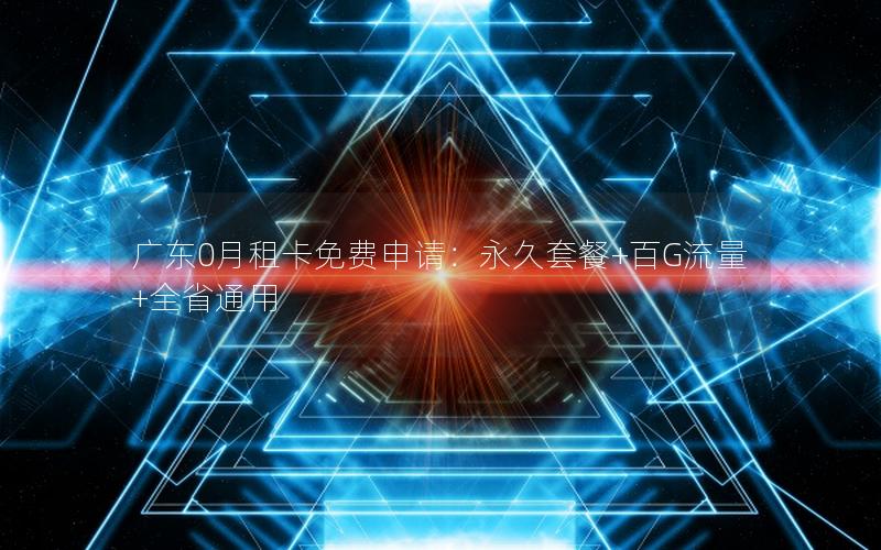 广东0月租卡免费申请：永久套餐+百G流量+全省通用