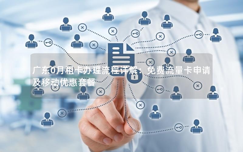 广东0月租卡办理流程详解：免费流量卡申请及移动优惠套餐
