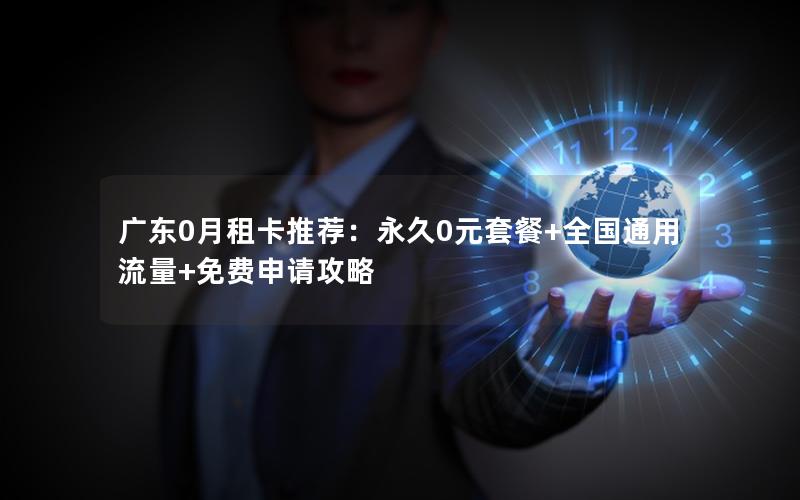 广东0月租卡推荐：永久0元套餐+全国通用流量+免费申请攻略