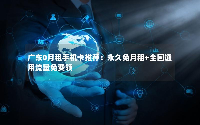 广东0月租手机卡推荐：永久免月租+全国通用流量免费领
