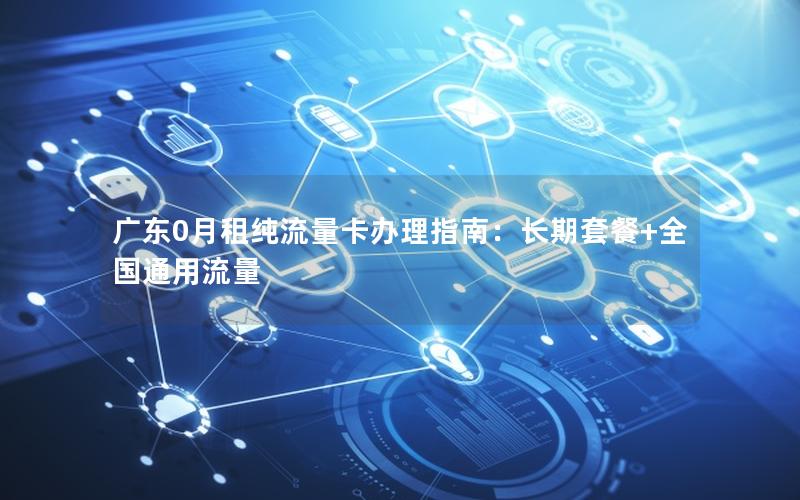 广东0月租纯流量卡办理指南：长期套餐+全国通用流量