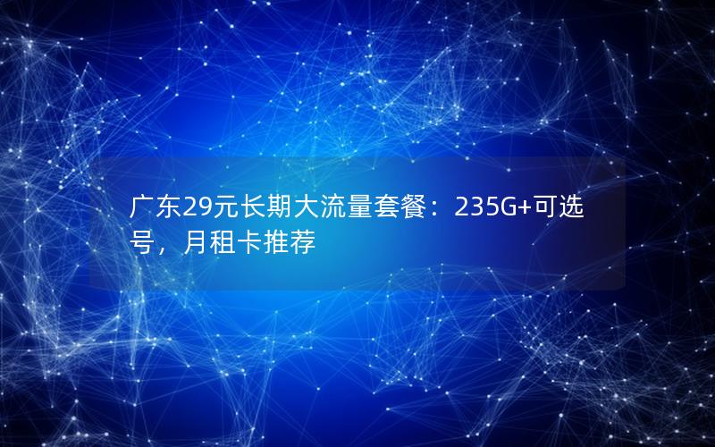 广东29元长期大流量套餐：235G+可选号，月租卡推荐
