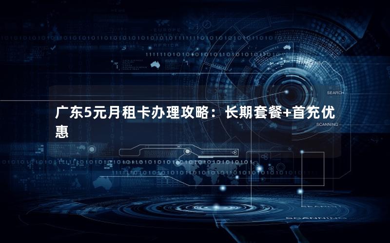 广东5元月租卡办理攻略：长期套餐+首充优惠