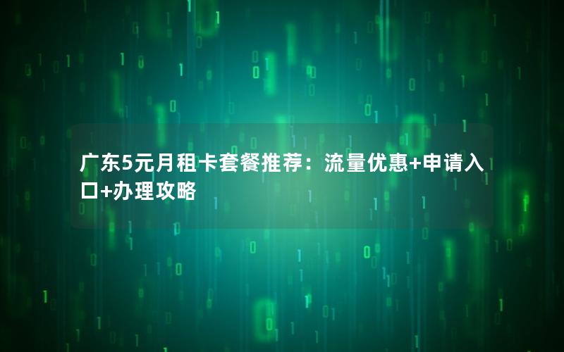 广东5元月租卡套餐推荐：流量优惠+申请入口+办理攻略