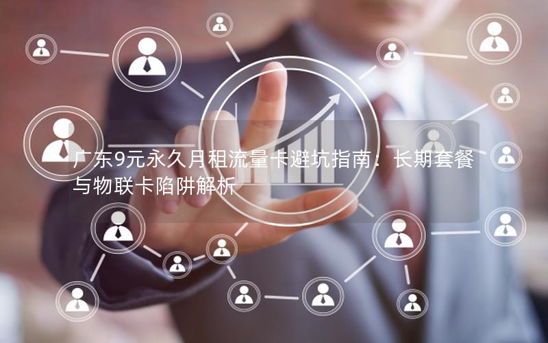 广东9元永久月租流量卡避坑指南：长期套餐与物联卡陷阱解析