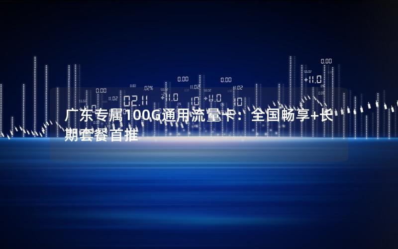 广东专属100G通用流量卡：全国畅享+长期套餐首推