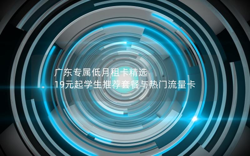 广东专属低月租卡精选  19元起学生推荐套餐与热门流量卡