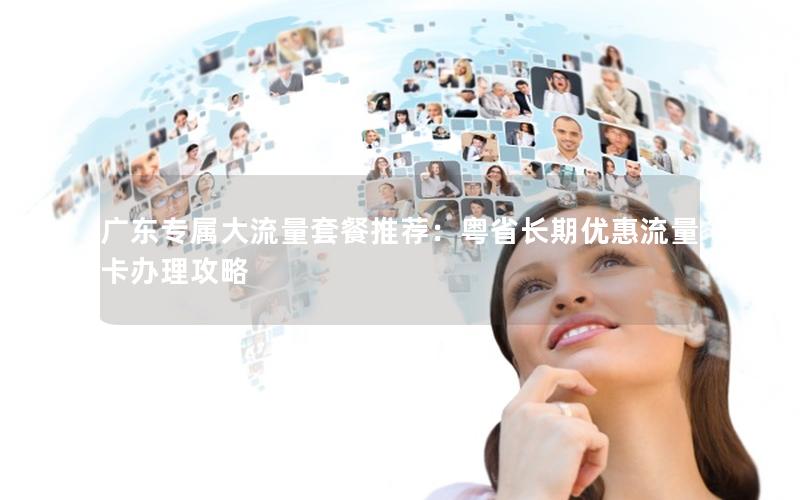 广东专属大流量套餐推荐：粤省长期优惠流量卡办理攻略