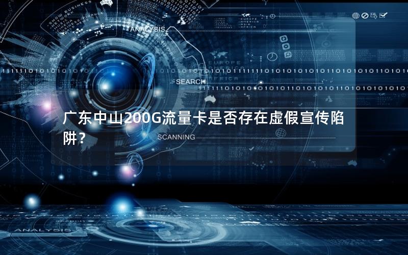 广东中山200G流量卡是否存在虚假宣传陷阱？