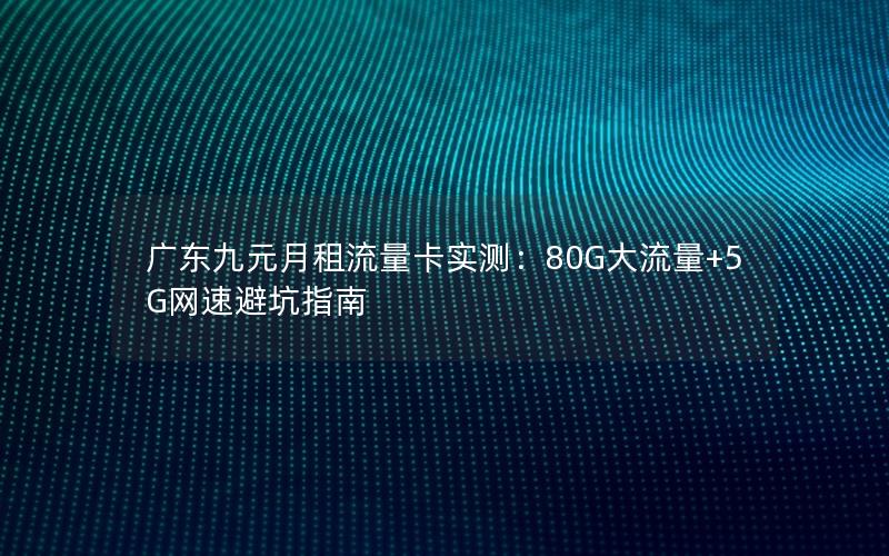 广东九元月租流量卡实测：80G大流量+5G网速避坑指南
