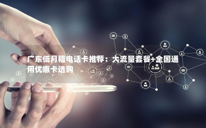 广东低月租电话卡推荐：大流量套餐+全国通用优惠卡选购