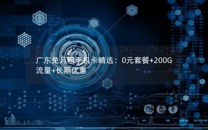 广东免月租手机卡精选：0元套餐+200G流量+长期优惠