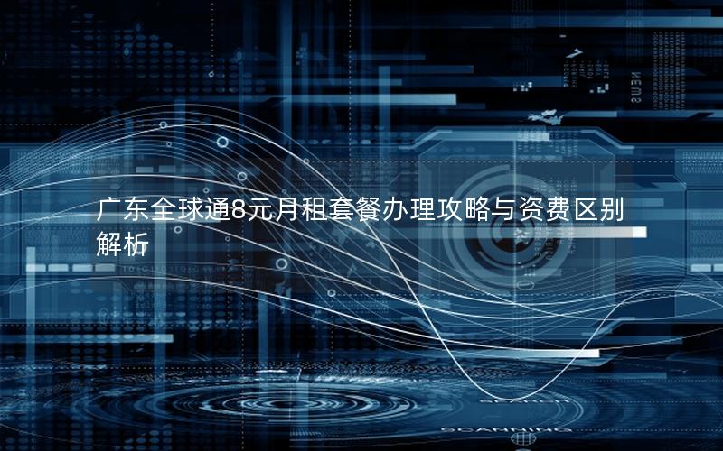 广东全球通8元月租套餐办理攻略与资费区别解析