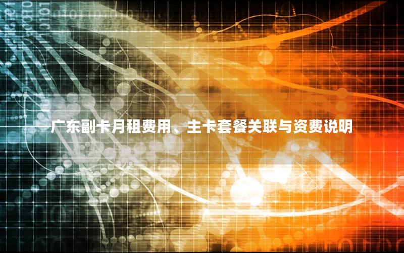 广东副卡月租费用、主卡套餐关联与资费说明
