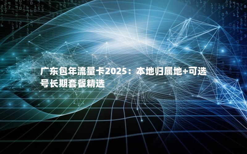广东包年流量卡2025：本地归属地+可选号长期套餐精选