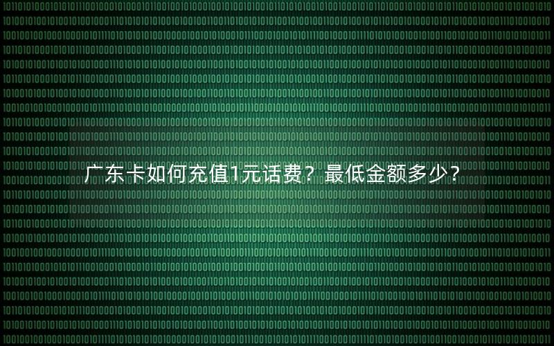 广东卡如何充值1元话费？最低金额多少？