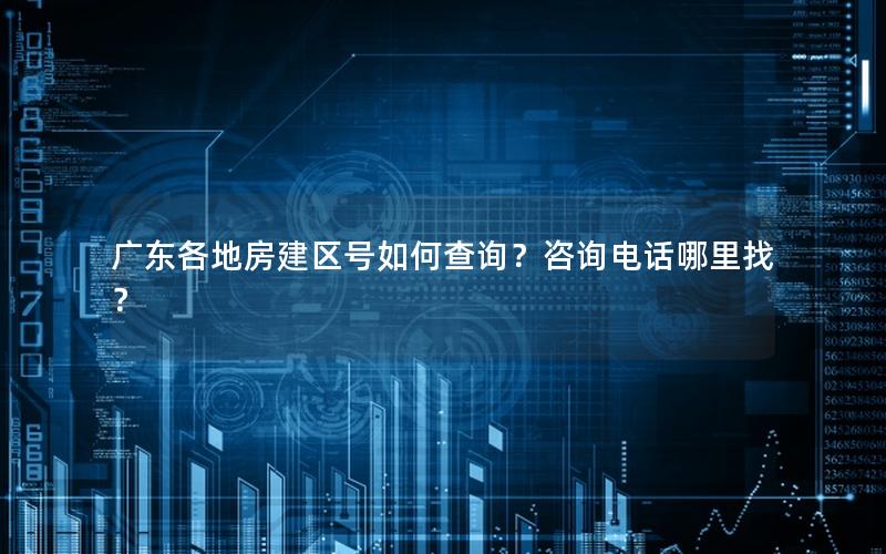 广东各地房建区号如何查询？咨询电话哪里找？