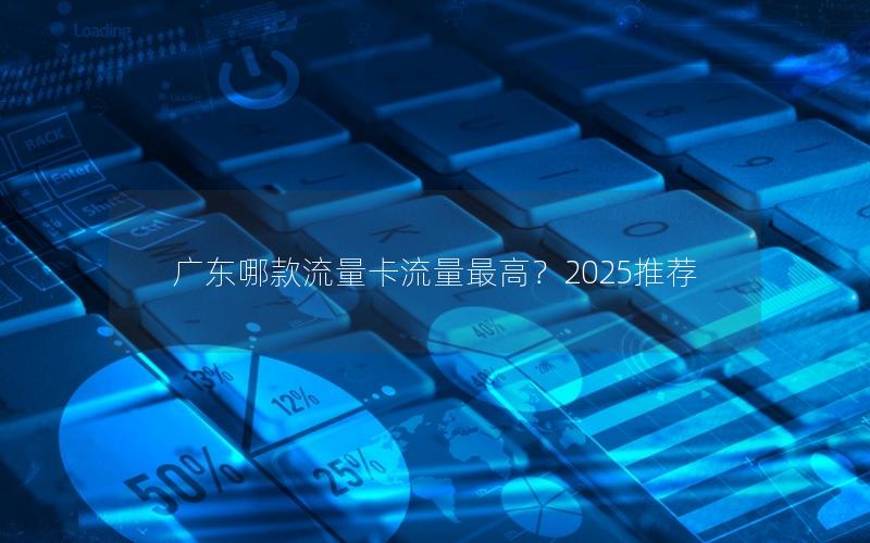 广东哪款流量卡流量最高？2025推荐
