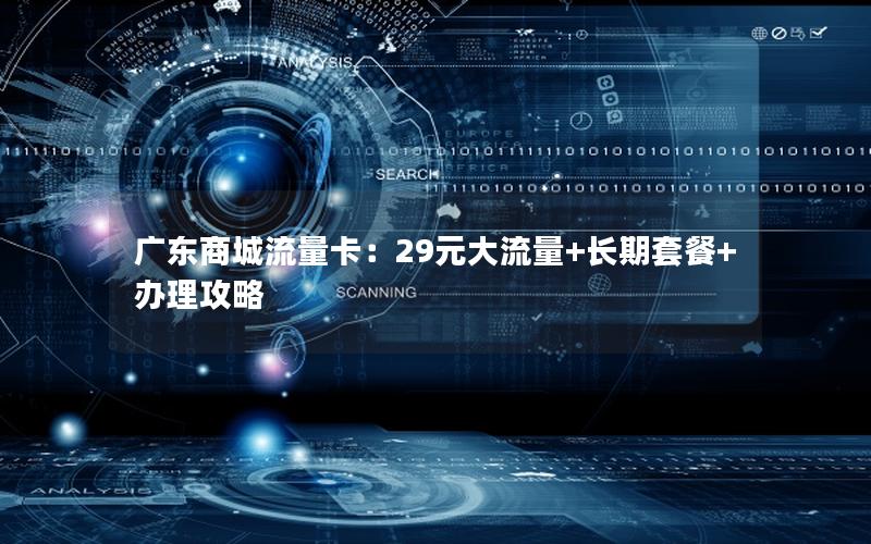 广东商城流量卡：29元大流量+长期套餐+办理攻略