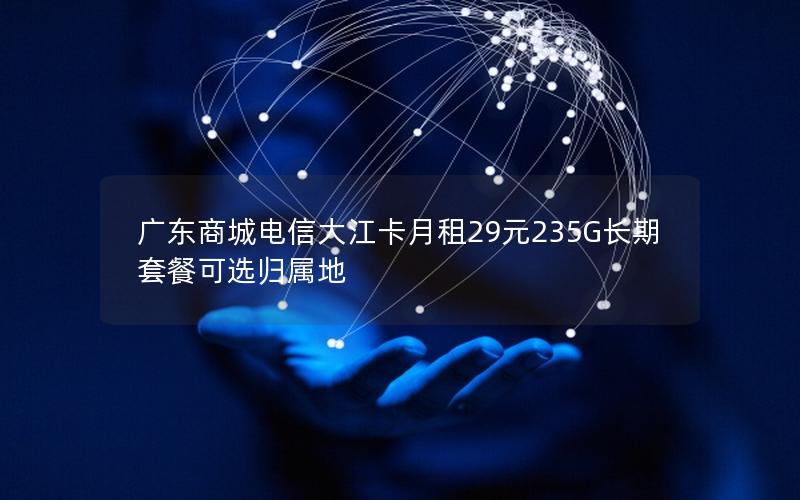广东商城电信大江卡月租29元235G长期套餐可选归属地