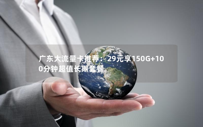 广东大流量卡推荐：29元享150G+100分钟超值长期套餐