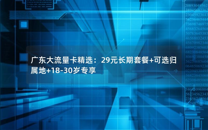 广东大流量卡精选：29元长期套餐+可选归属地+18-30岁专享