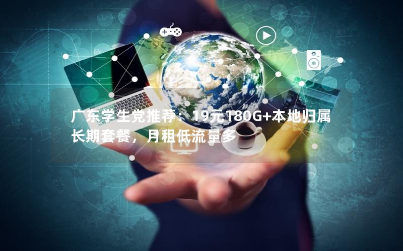广东学生党推荐：19元180G+本地归属长期套餐，月租低流量多
