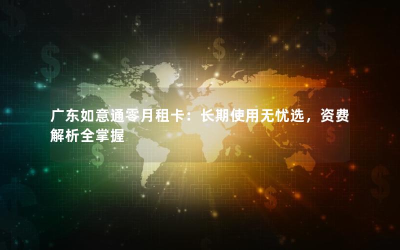 广东如意通零月租卡：长期使用无忧选，资费解析全掌握