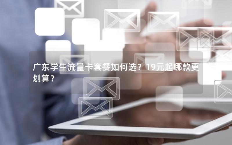 广东学生流量卡套餐如何选？19元起哪款更划算？