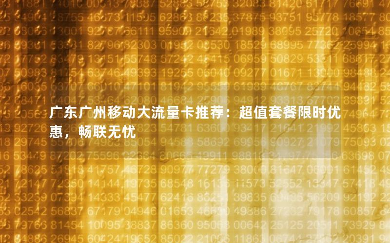广东广州移动大流量卡推荐：超值套餐限时优惠，畅联无忧