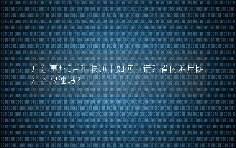 广东惠州0月租联通卡如何申请？省内随用随冲不限速吗？