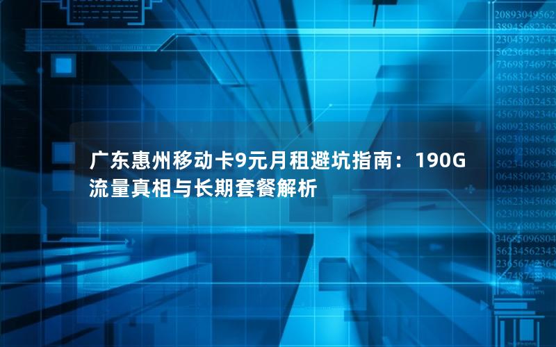 广东惠州移动卡9元月租避坑指南：190G流量真相与长期套餐解析