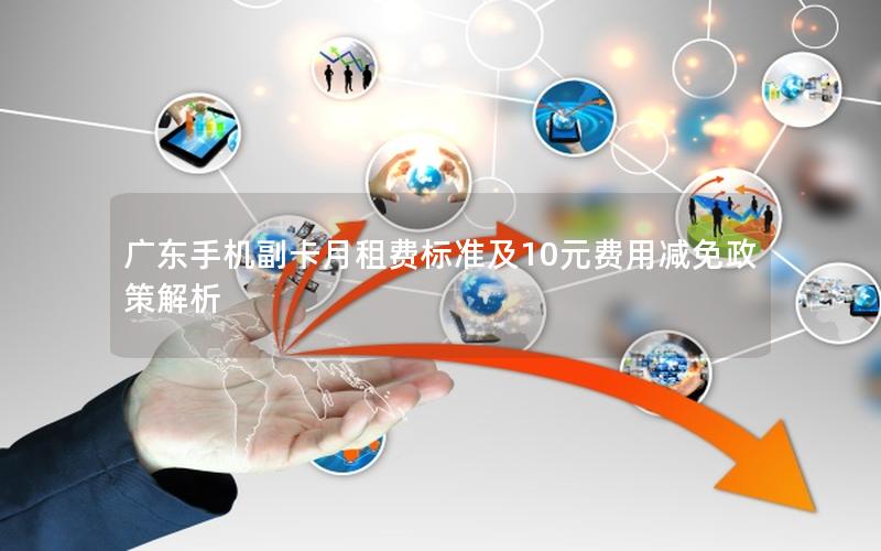 广东手机副卡月租费标准及10元费用减免政策解析