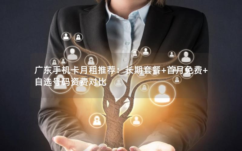 广东手机卡月租推荐：长期套餐+首月免费+自选号码资费对比