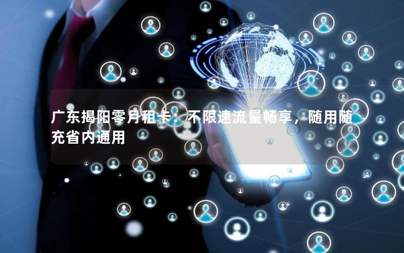 广东揭阳零月租卡：不限速流量畅享，随用随充省内通用