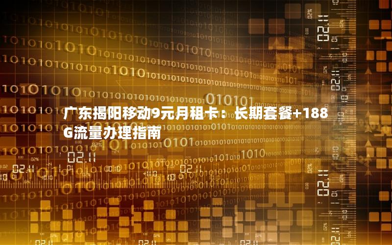 广东揭阳移动9元月租卡：长期套餐+188G流量办理指南
